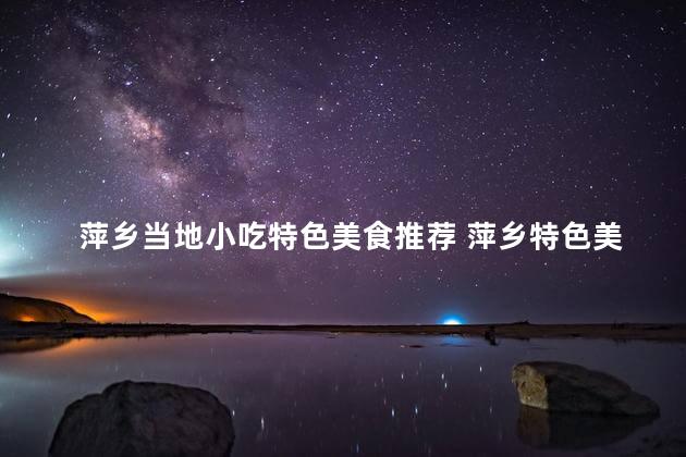 萍乡当地小吃特色美食推荐 萍乡特色美食推荐！小吃令人垂涎欲滴！